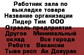 Работник зала по выкладке товара › Название организации ­ Лидер Тим, ООО › Отрасль предприятия ­ Другое › Минимальный оклад ­ 1 - Все города Работа » Вакансии   . Тыва респ.,Ак-Довурак г.